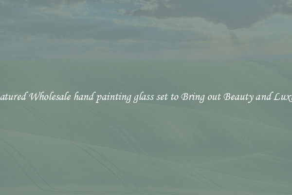 Featured Wholesale hand painting glass set to Bring out Beauty and Luxury
