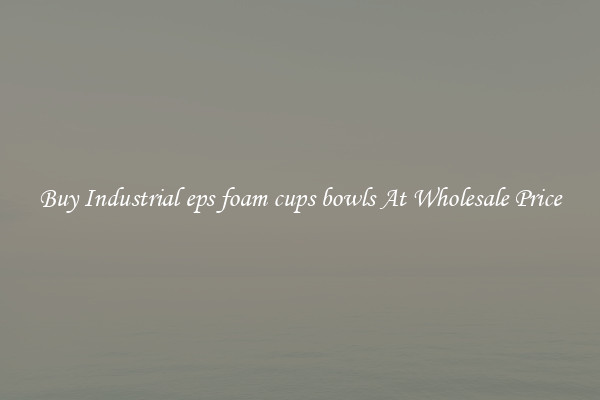 Buy Industrial eps foam cups bowls At Wholesale Price