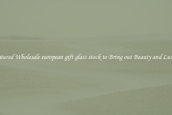 Featured Wholesale european gift glass stock to Bring out Beauty and Luxury