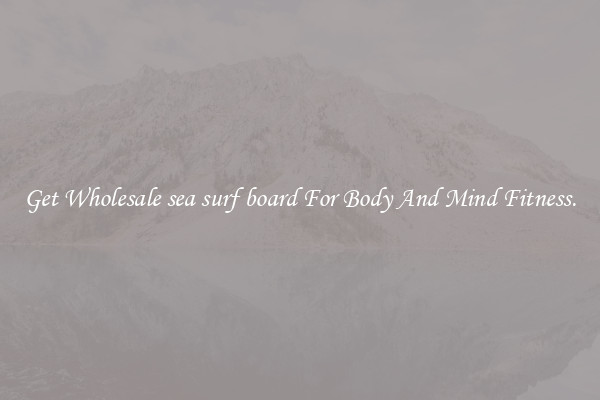 Get Wholesale sea surf board For Body And Mind Fitness.