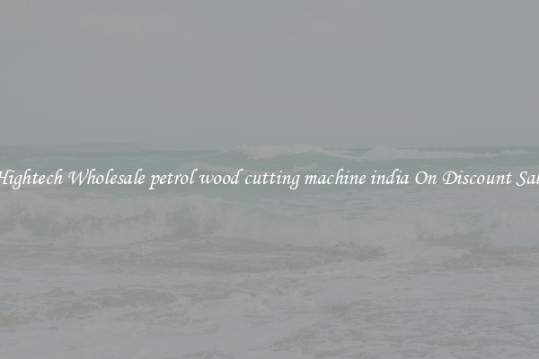 Hightech Wholesale petrol wood cutting machine india On Discount Sale