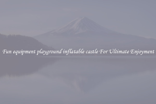 Fun equipment playground inflatable castle For Ultimate Enjoyment