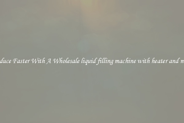 Produce Faster With A Wholesale liquid filling machine with heater and mixer