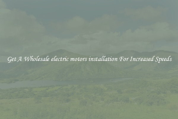 Get A Wholesale electric motors installation For Increased Speeds