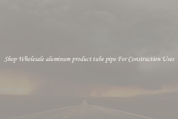 Shop Wholesale aluminum product tube pipe For Construction Uses