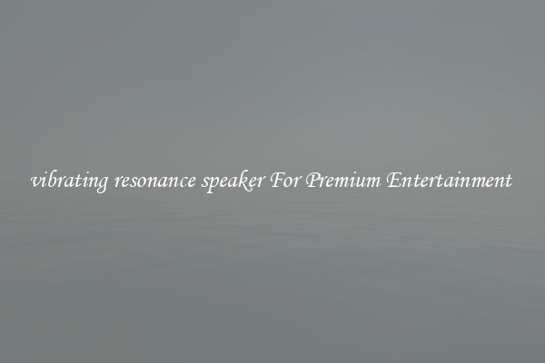 vibrating resonance speaker For Premium Entertainment 