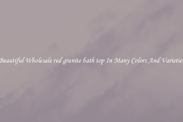 Beautiful Wholesale red granite bath top In Many Colors And Varieties