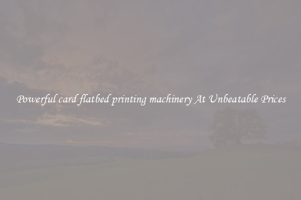 Powerful card flatbed printing machinery At Unbeatable Prices
