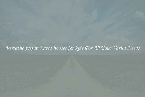 Versatile prefabricated houses for kids For All Your Varied Needs