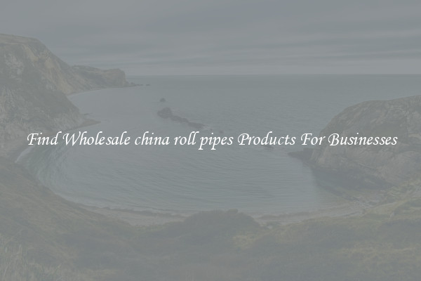 Find Wholesale china roll pipes Products For Businesses