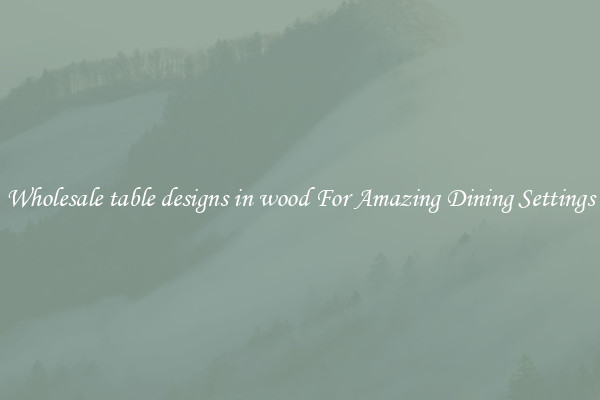 Wholesale table designs in wood For Amazing Dining Settings