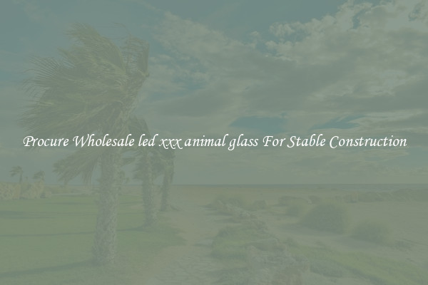 Procure Wholesale led xxx animal glass For Stable Construction