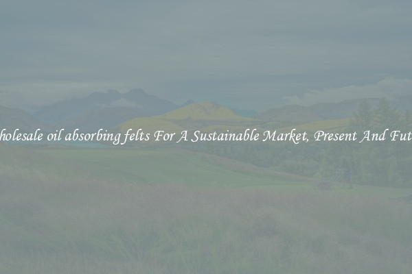 Wholesale oil absorbing felts For A Sustainable Market, Present And Future
