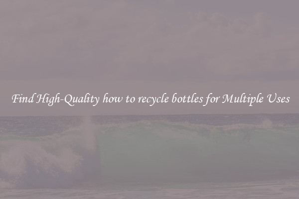 Find High-Quality how to recycle bottles for Multiple Uses