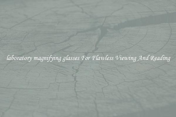 laboratory magnifying glasses For Flawless Viewing And Reading