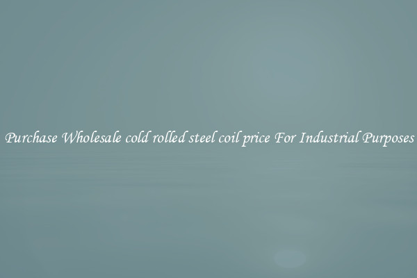 Purchase Wholesale cold rolled steel coil price For Industrial Purposes