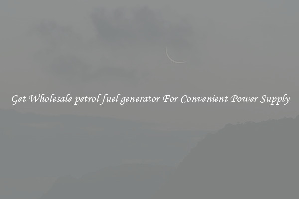 Get Wholesale petrol fuel generator For Convenient Power Supply