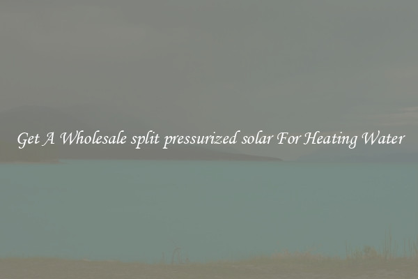 Get A Wholesale split pressurized solar For Heating Water