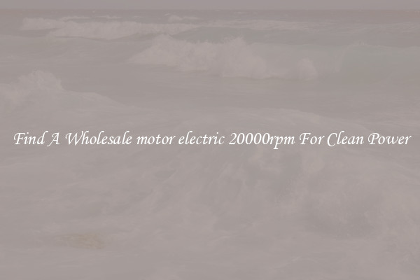 Find A Wholesale motor electric 20000rpm For Clean Power