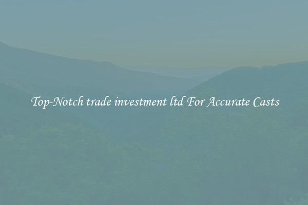 Top-Notch trade investment ltd For Accurate Casts