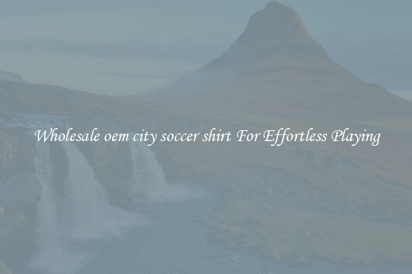 Wholesale oem city soccer shirt For Effortless Playing