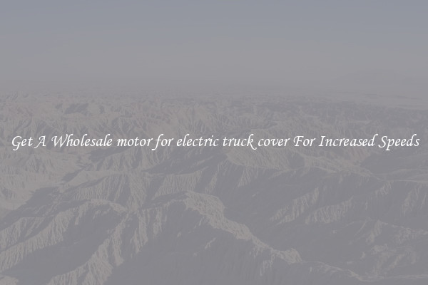 Get A Wholesale motor for electric truck cover For Increased Speeds