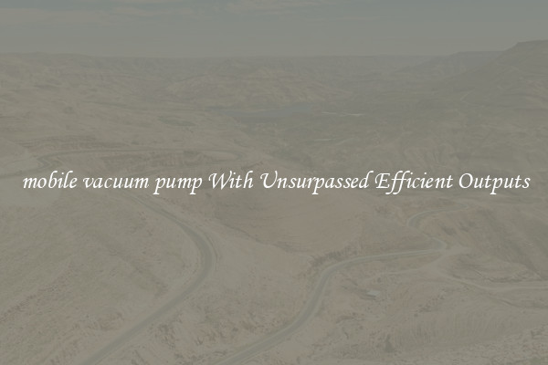 mobile vacuum pump With Unsurpassed Efficient Outputs