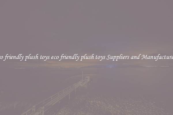 eco friendly plush toys eco friendly plush toys Suppliers and Manufacturers