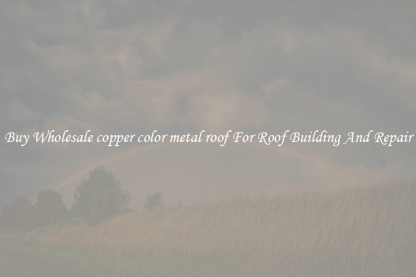 Buy Wholesale copper color metal roof For Roof Building And Repair