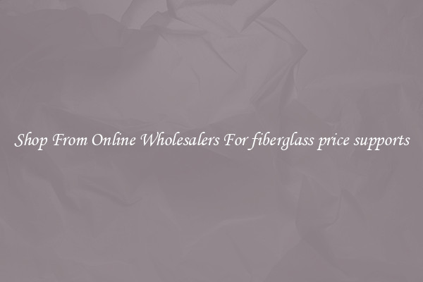 Shop From Online Wholesalers For fiberglass price supports