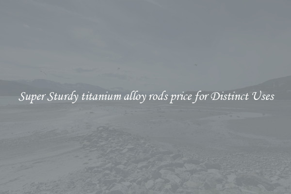 Super Sturdy titanium alloy rods price for Distinct Uses