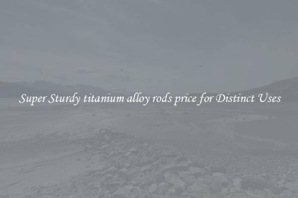 Super Sturdy titanium alloy rods price for Distinct Uses