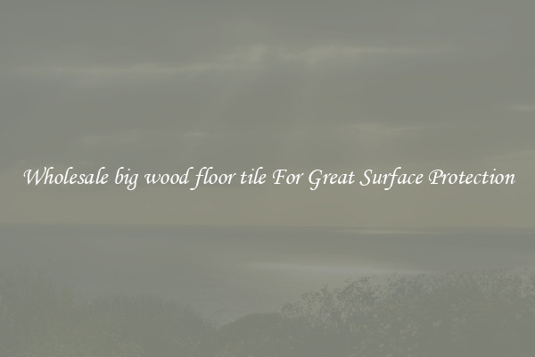 Wholesale big wood floor tile For Great Surface Protection