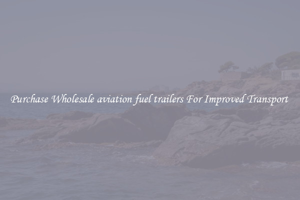 Purchase Wholesale aviation fuel trailers For Improved Transport 