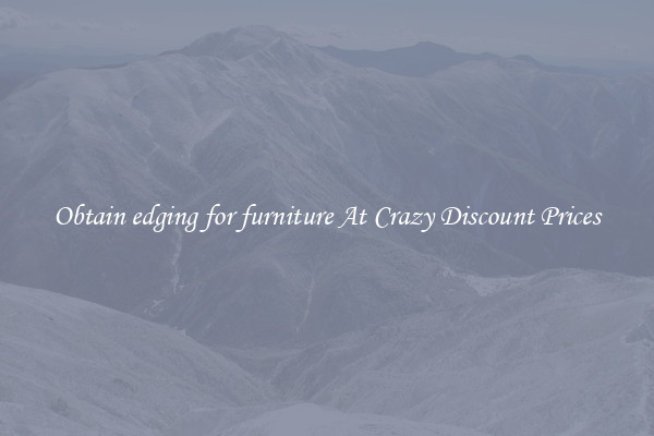 Obtain edging for furniture At Crazy Discount Prices