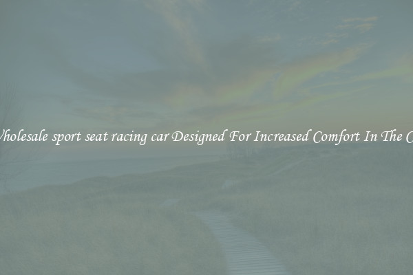 Wholesale sport seat racing car Designed For Increased Comfort In The Car
