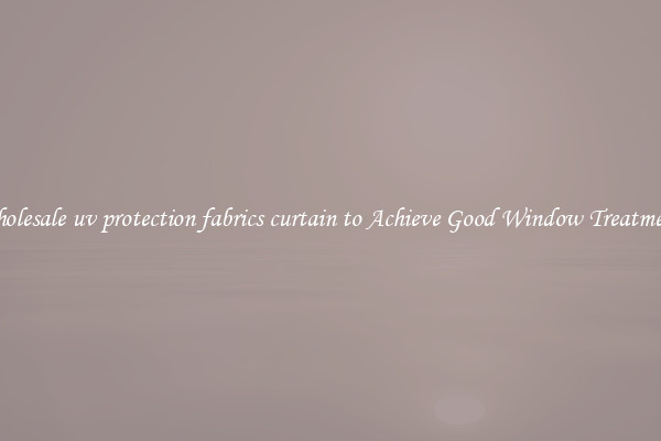 Wholesale uv protection fabrics curtain to Achieve Good Window Treatments