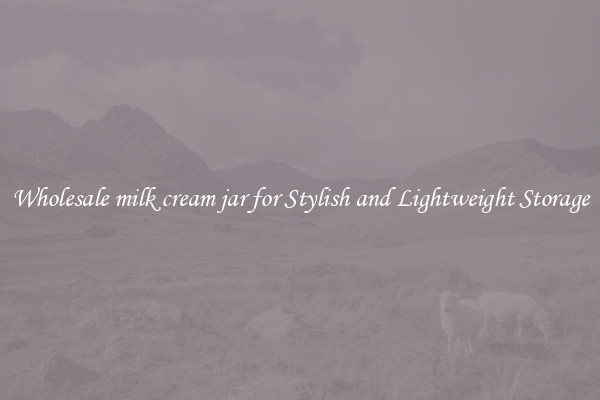 Wholesale milk cream jar for Stylish and Lightweight Storage