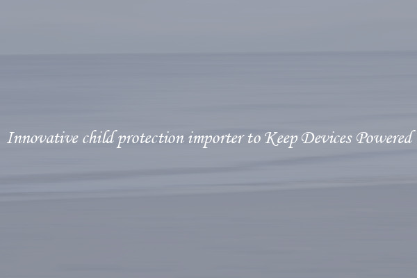 Innovative child protection importer to Keep Devices Powered