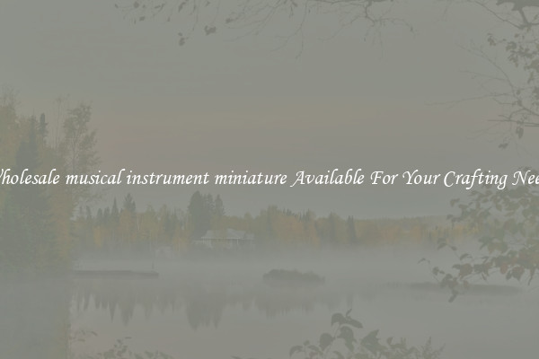 Wholesale musical instrument miniature Available For Your Crafting Needs