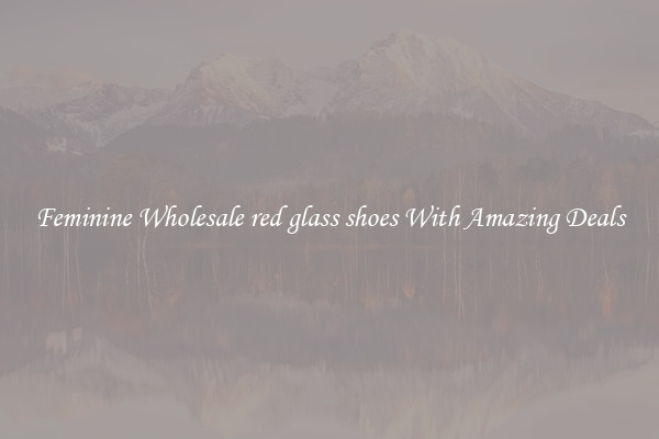 Feminine Wholesale red glass shoes With Amazing Deals