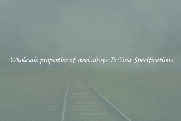 Wholesale properties of steel alloys To Your Specifications