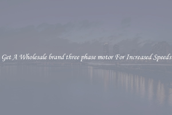 Get A Wholesale brand three phase motor For Increased Speeds