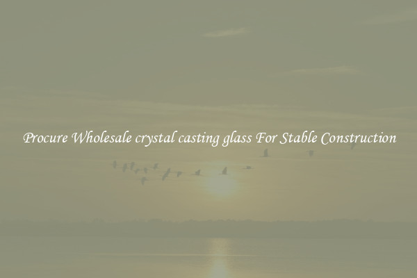 Procure Wholesale crystal casting glass For Stable Construction