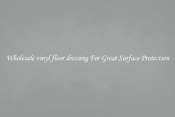 Wholesale vinyl floor dressing For Great Surface Protection