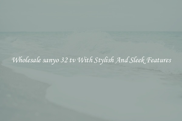 Wholesale sanyo 32 tv With Stylish And Sleek Features