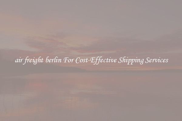 air freight berlin For Cost-Effective Shipping Services